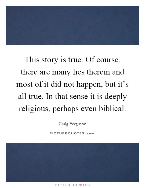 This story is true. Of course, there are many lies therein and most of it did not happen, but it's all true. In that sense it is deeply religious, perhaps even biblical Picture Quote #1