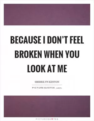 Because I don’t feel broken when you look at me Picture Quote #1