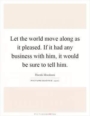 Let the world move along as it pleased. If it had any business with him, it would be sure to tell him Picture Quote #1