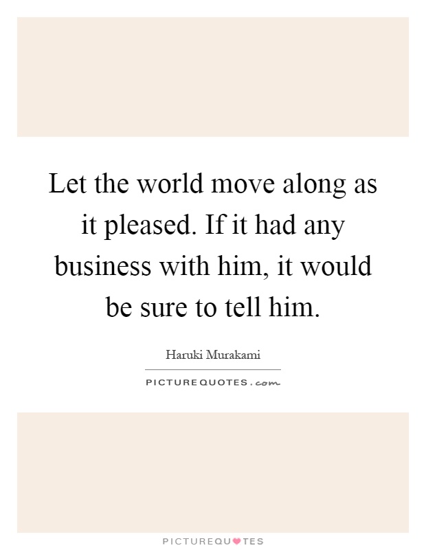 Let the world move along as it pleased. If it had any business with him, it would be sure to tell him Picture Quote #1