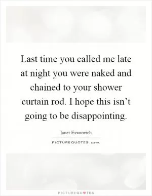 Last time you called me late at night you were naked and chained to your shower curtain rod. I hope this isn’t going to be disappointing Picture Quote #1