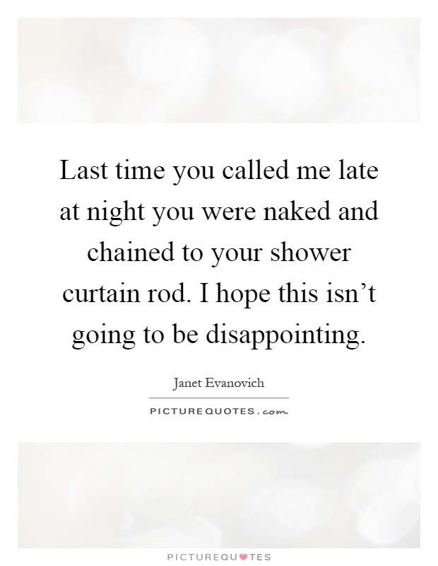 Last time you called me late at night you were naked and chained to your shower curtain rod. I hope this isn't going to be disappointing Picture Quote #1