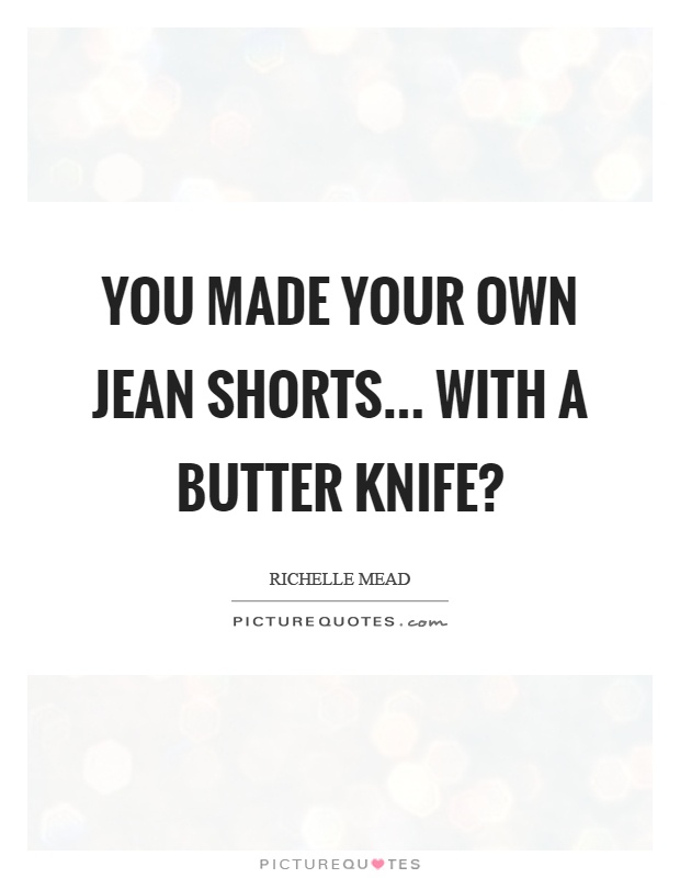 You made your own jean shorts... with a butter knife? Picture Quote #1