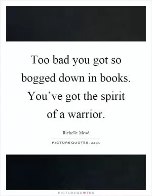 Too bad you got so bogged down in books. You’ve got the spirit of a warrior Picture Quote #1