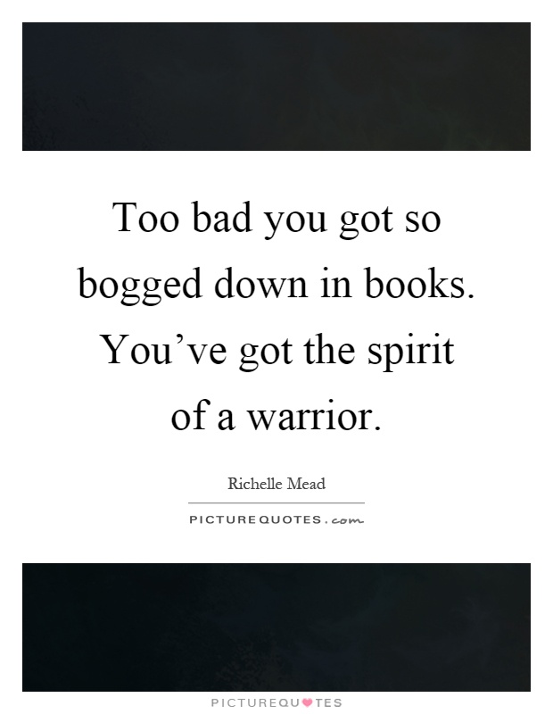 Too bad you got so bogged down in books. You've got the spirit of a warrior Picture Quote #1