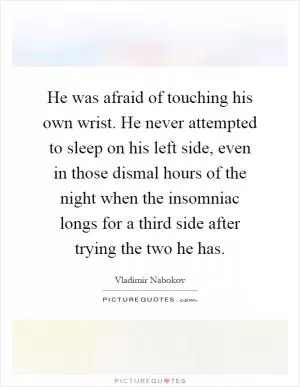He was afraid of touching his own wrist. He never attempted to sleep on his left side, even in those dismal hours of the night when the insomniac longs for a third side after trying the two he has Picture Quote #1