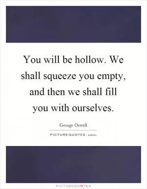 You will be hollow. We shall squeeze you empty, and then we shall fill you with ourselves Picture Quote #1