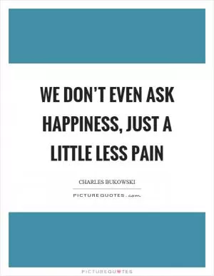 We don’t even ask happiness, just a little less pain Picture Quote #1