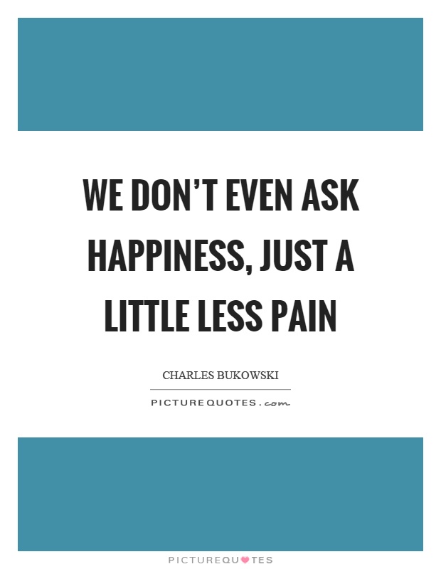 We don't even ask happiness, just a little less pain Picture Quote #1