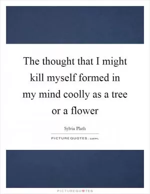 The thought that I might kill myself formed in my mind coolly as a tree or a flower Picture Quote #1