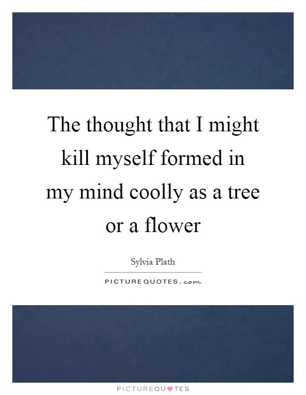 The thought that I might kill myself formed in my mind coolly as a tree or a flower Picture Quote #1