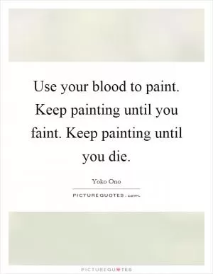 Use your blood to paint. Keep painting until you faint. Keep painting until you die Picture Quote #1