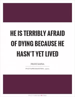 He is terribly afraid of dying because he hasn’t yet lived Picture Quote #1