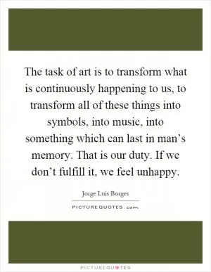 The task of art is to transform what is continuously happening to us, to transform all of these things into symbols, into music, into something which can last in man’s memory. That is our duty. If we don’t fulfill it, we feel unhappy Picture Quote #1