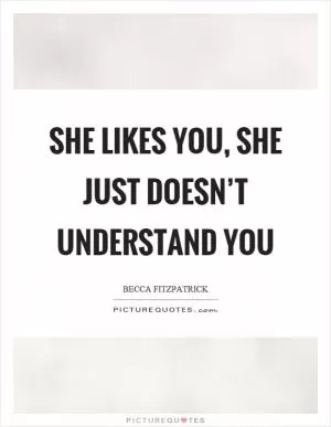 She likes you, she just doesn’t understand you Picture Quote #1