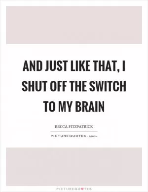And just like that, I shut off the switch to my brain Picture Quote #1