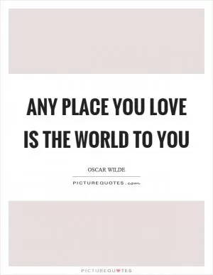 Any place you love is the world to you Picture Quote #1