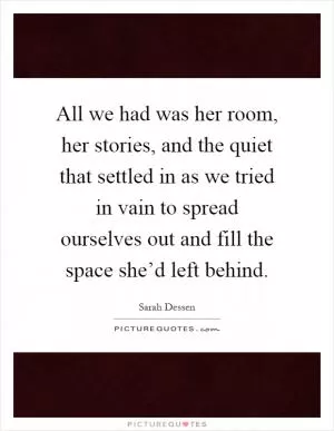 All we had was her room, her stories, and the quiet that settled in as we tried in vain to spread ourselves out and fill the space she’d left behind Picture Quote #1