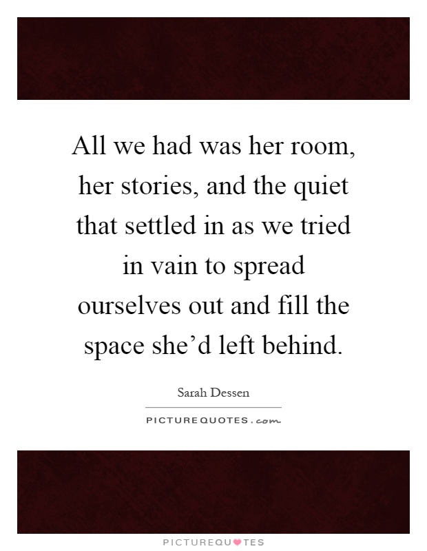 All we had was her room, her stories, and the quiet that settled in as we tried in vain to spread ourselves out and fill the space she'd left behind Picture Quote #1