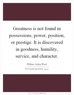 Greatness is not found in possessions, power, position, or prestige. It is discovered in goodness, humility, service, and character Picture Quote #1