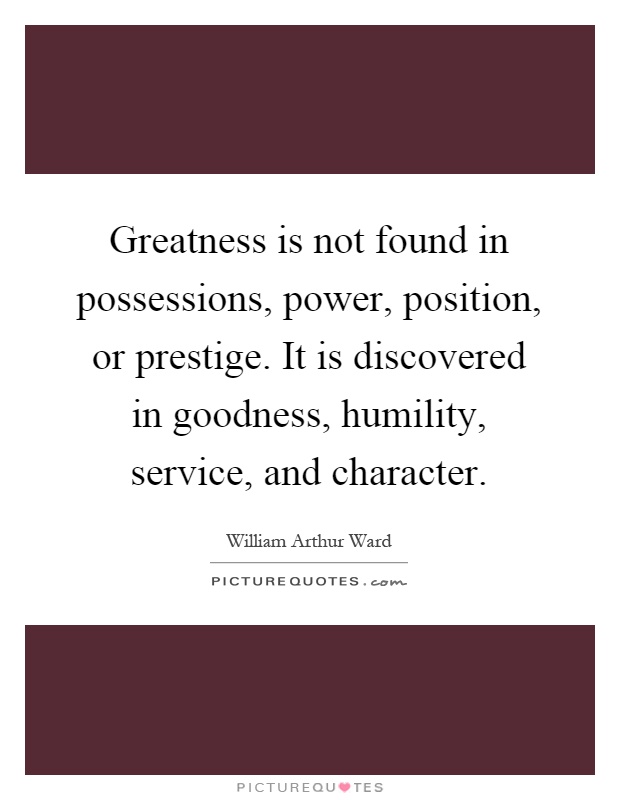 Greatness is not found in possessions, power, position, or prestige. It is discovered in goodness, humility, service, and character Picture Quote #1