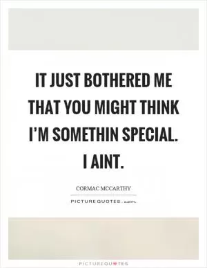 It just bothered me that you might think I’m somethin special. I aint Picture Quote #1