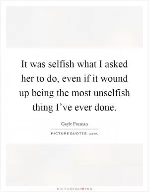 It was selfish what I asked her to do, even if it wound up being the most unselfish thing I’ve ever done Picture Quote #1