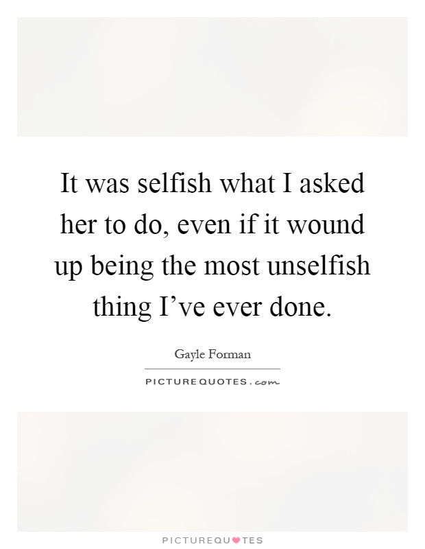 It was selfish what I asked her to do, even if it wound up being the most unselfish thing I've ever done Picture Quote #1