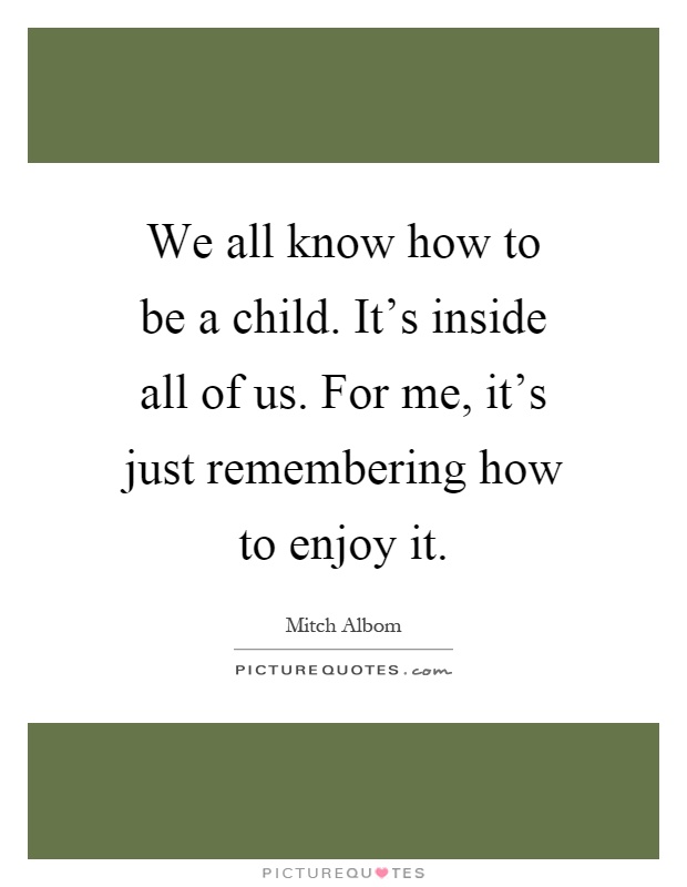 We all know how to be a child. It's inside all of us. For me, it's just remembering how to enjoy it Picture Quote #1