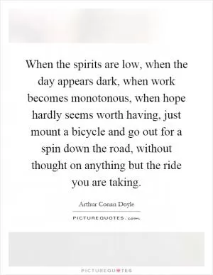 When the spirits are low, when the day appears dark, when work becomes monotonous, when hope hardly seems worth having, just mount a bicycle and go out for a spin down the road, without thought on anything but the ride you are taking Picture Quote #1