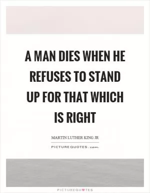 A man dies when he refuses to stand up for that which is right Picture Quote #1