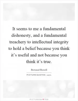 It seems to me a fundamental dishonesty, and a fundamental treachery to intellectual integrity to hold a belief because you think it’s useful and not because you think it’s true Picture Quote #1