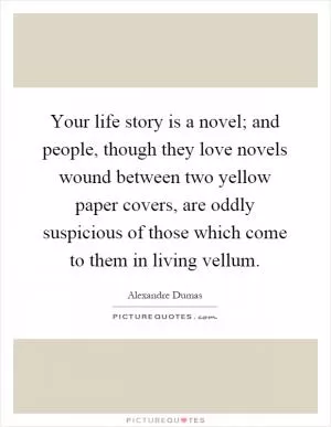 Your life story is a novel; and people, though they love novels wound between two yellow paper covers, are oddly suspicious of those which come to them in living vellum Picture Quote #1