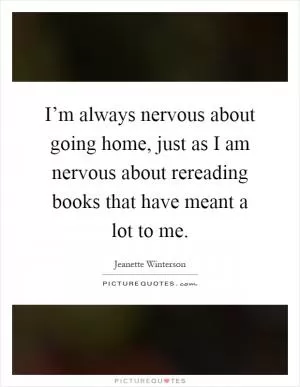 I’m always nervous about going home, just as I am nervous about rereading books that have meant a lot to me Picture Quote #1