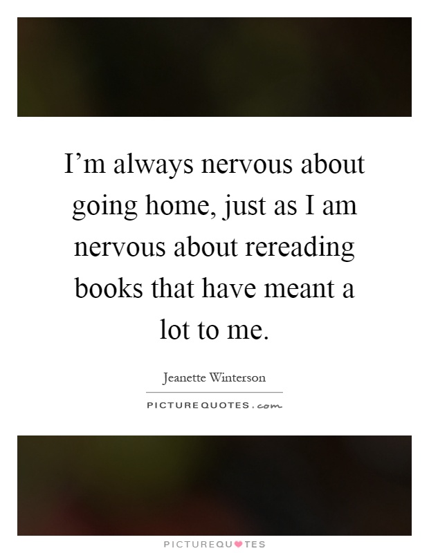 I'm always nervous about going home, just as I am nervous about rereading books that have meant a lot to me Picture Quote #1