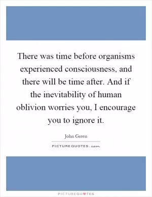 There was time before organisms experienced consciousness, and there will be time after. And if the inevitability of human oblivion worries you, I encourage you to ignore it Picture Quote #1