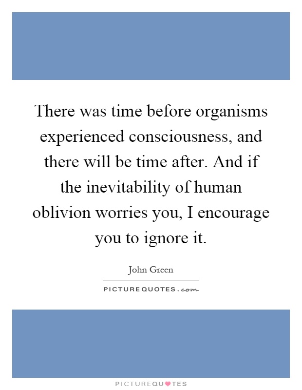 There was time before organisms experienced consciousness, and there will be time after. And if the inevitability of human oblivion worries you, I encourage you to ignore it Picture Quote #1