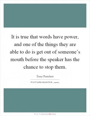 It is true that words have power, and one of the things they are able to do is get out of someone’s mouth before the speaker has the chance to stop them Picture Quote #1