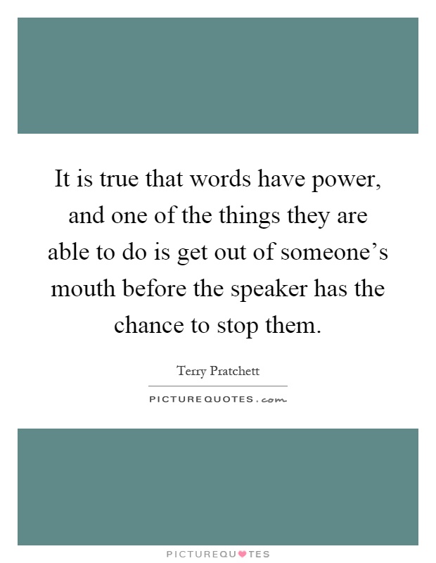 It is true that words have power, and one of the things they are able to do is get out of someone's mouth before the speaker has the chance to stop them Picture Quote #1