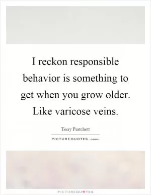 I reckon responsible behavior is something to get when you grow older. Like varicose veins Picture Quote #1