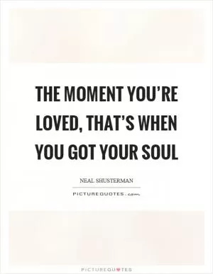 The moment you’re loved, that’s when you got your soul Picture Quote #1