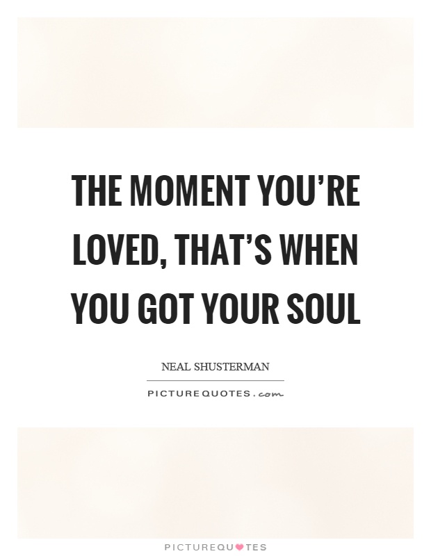 The moment you're loved, that's when you got your soul Picture Quote #1