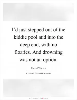 I’d just stepped out of the kiddie pool and into the deep end, with no floaties. And drowning was not an option Picture Quote #1