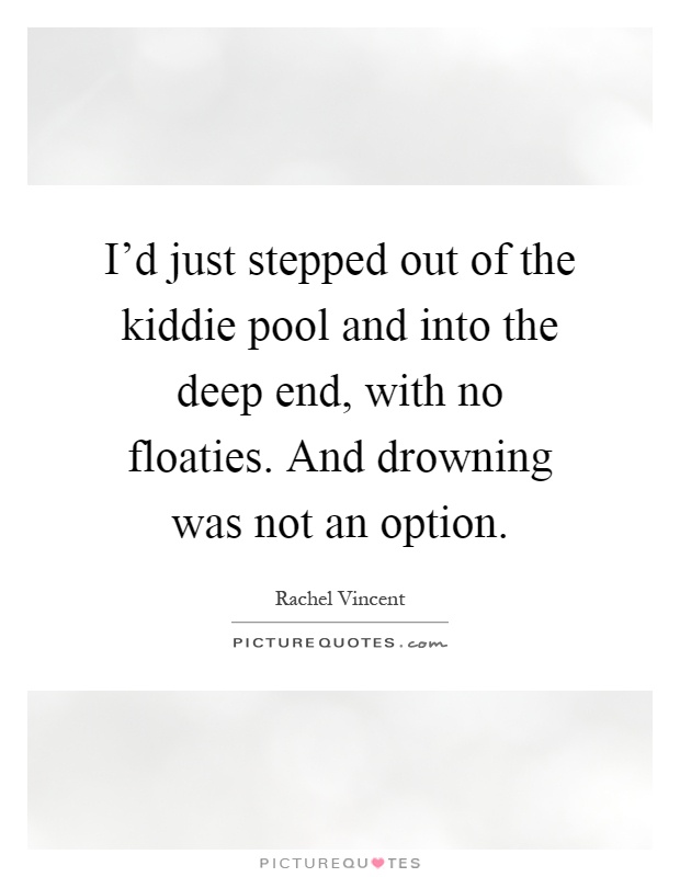 I'd just stepped out of the kiddie pool and into the deep end, with no floaties. And drowning was not an option Picture Quote #1
