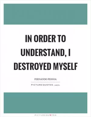 In order to understand, I destroyed myself Picture Quote #1