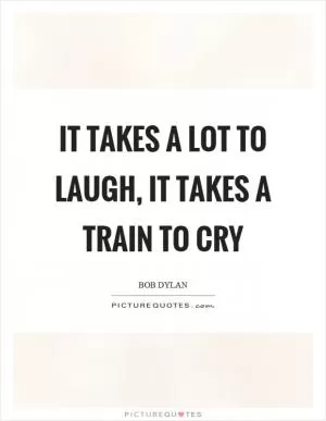 It takes a lot to laugh, it takes a train to cry Picture Quote #1