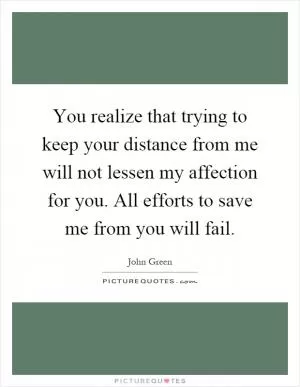 You realize that trying to keep your distance from me will not lessen my affection for you. All efforts to save me from you will fail Picture Quote #1