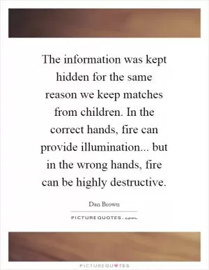 The information was kept hidden for the same reason we keep matches from children. In the correct hands, fire can provide illumination... but in the wrong hands, fire can be highly destructive Picture Quote #1