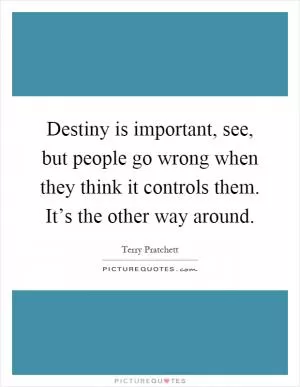Destiny is important, see, but people go wrong when they think it controls them. It’s the other way around Picture Quote #1