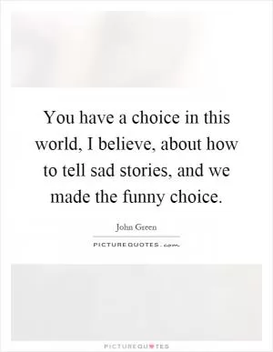 You have a choice in this world, I believe, about how to tell sad stories, and we made the funny choice Picture Quote #1